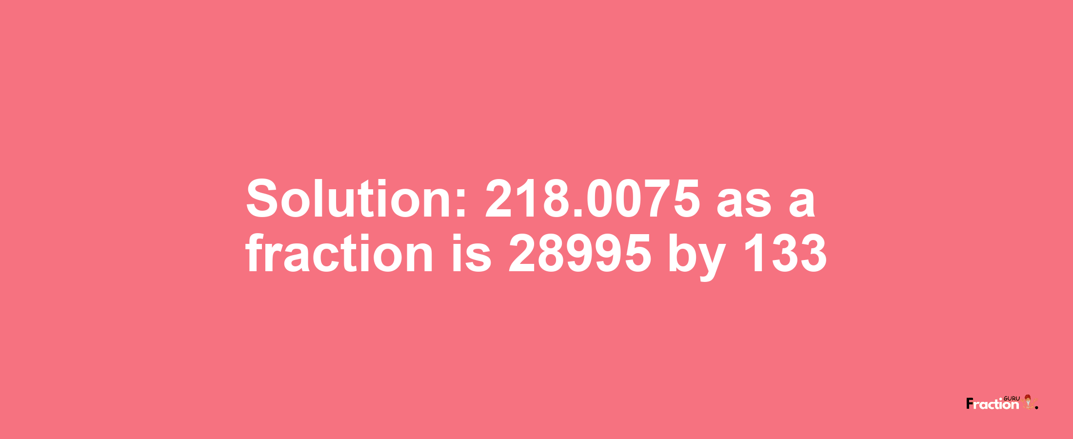 Solution:218.0075 as a fraction is 28995/133